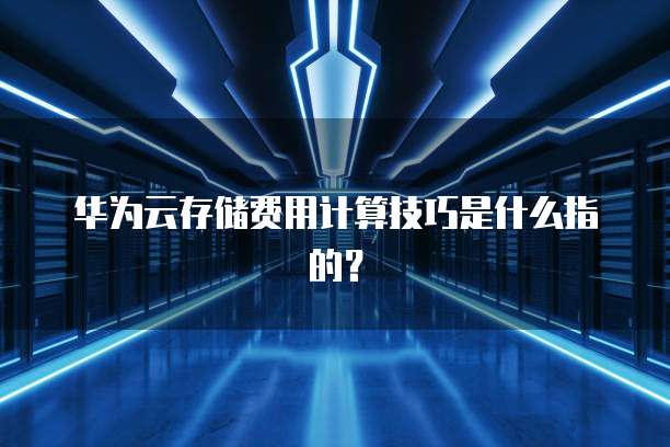 华为云存储费用计算技巧是什么指的?