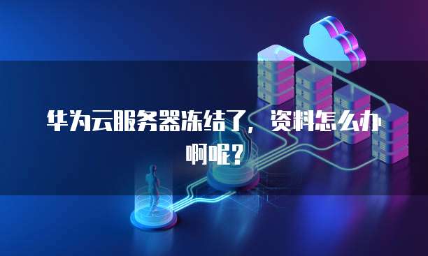 华为云服务器冻结了，资料怎么办啊呢？