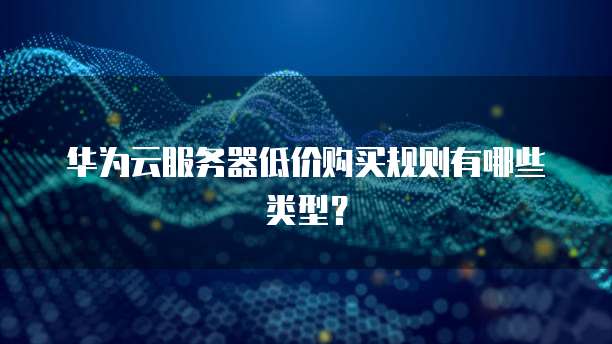 华为云服务器低价购买规则有哪些类型?