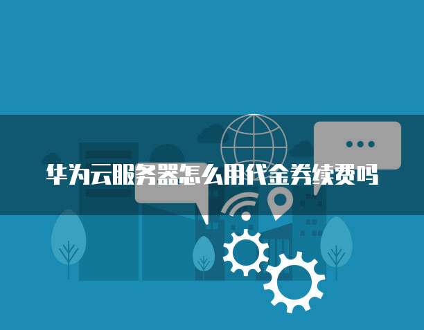 华为云服务器怎么用代金券续费吗