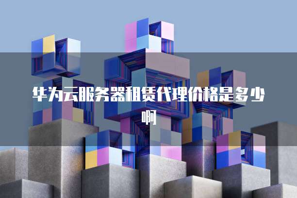 华为云服务器租赁代理价格是多少啊