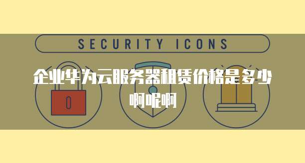 企业华为云服务器租赁价格是多少啊呢啊