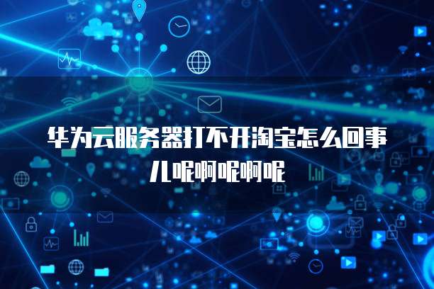 华为云服务器打不开淘宝怎么回事儿呢啊呢啊呢