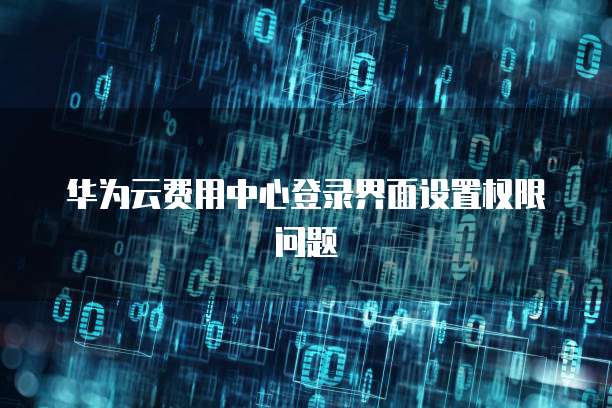 华为云费用中心登录界面设置权限问题