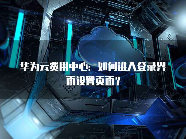 华为云费用中心:如何进入登录界面设置页面?