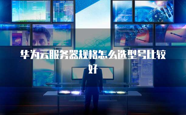 华为云服务器规格怎么选型号比较好