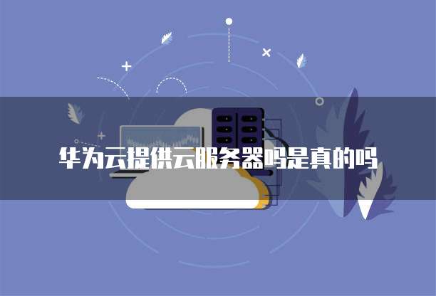 华为云提供云服务器吗是真的吗