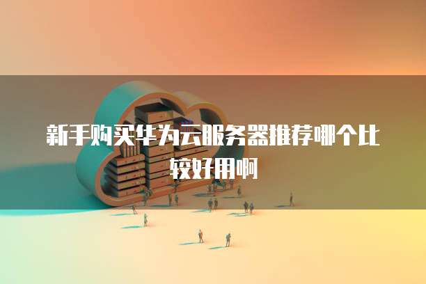 新手购买华为云服务器推荐哪个比较好用啊