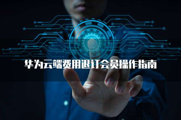 华为云端费用退订会员操作指南