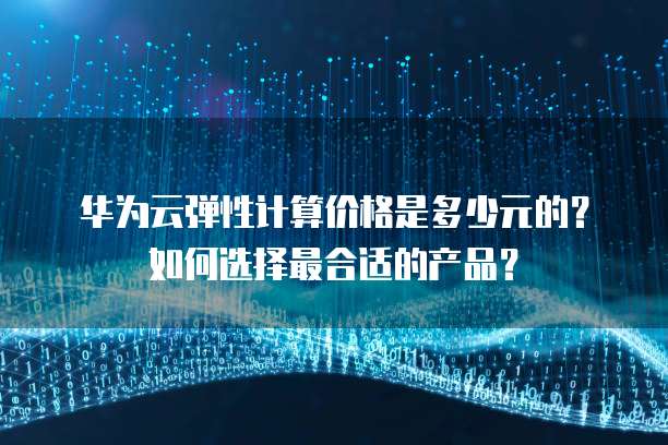 华为云弹性计算价格是多少元的？如何选择最合适的产品？