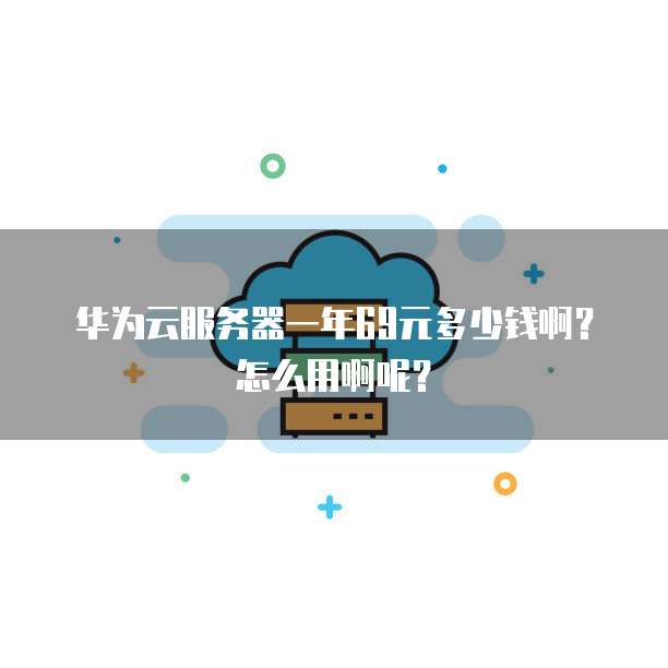 华为云服务器一年69元多少钱啊?怎么用啊呢?