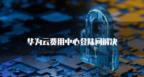 华为云费用中心登陆问解决