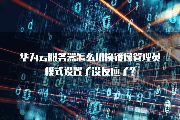 华为云服务器怎么切换镜像管理员模式设置了没反应了?