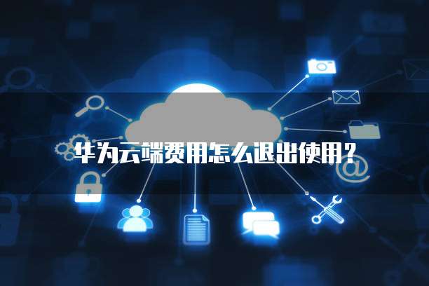 华为云端费用怎么退出使用?
