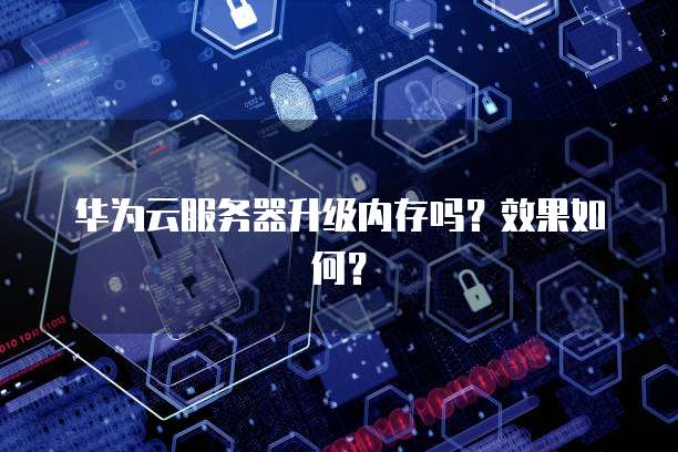 华为云服务器升级内存吗?效果如何?