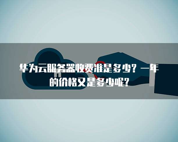 华为云服务器收费准是多少?一年的价格又是多少呢?