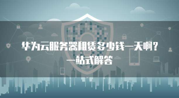 华为云服务器租赁多少钱一天啊?一站式解答