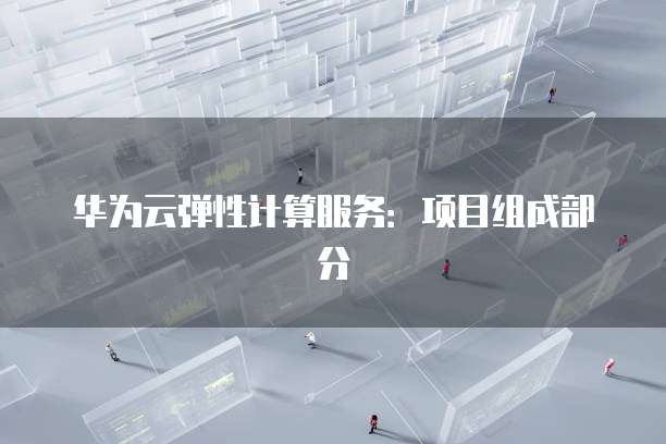 华为云弹性计算服务：项目组成部分