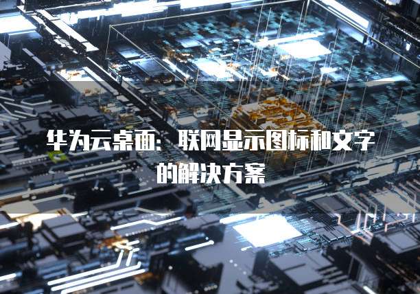 华为云桌面:联网显示图标和文字的解决方案