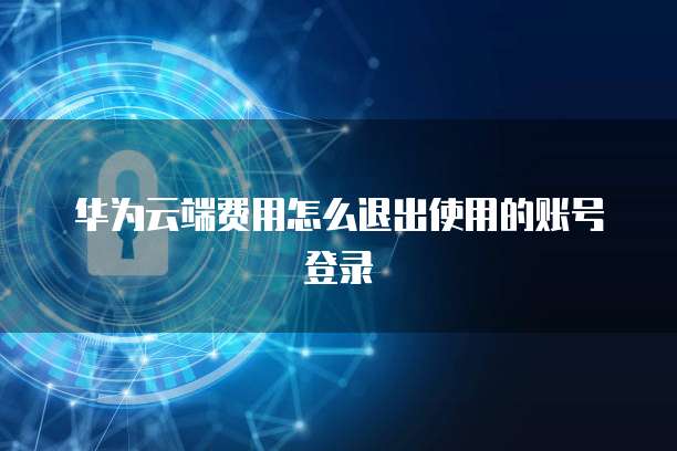 华为云端费用怎么退出使用的账号登录