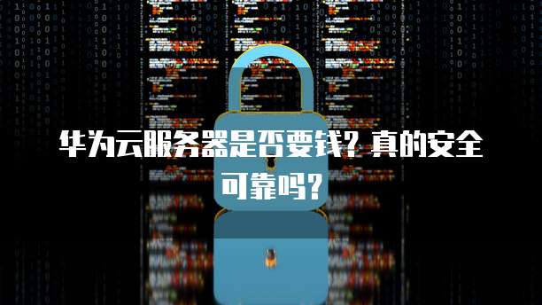 华为云服务器是否要钱？真的安全可靠吗？
