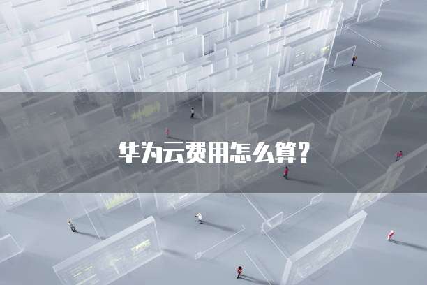 华为云费用怎么算?