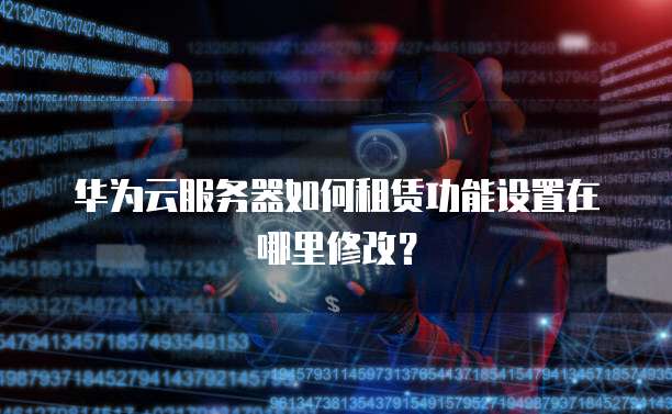 华为云服务器如何租赁功能设置在哪里修改?