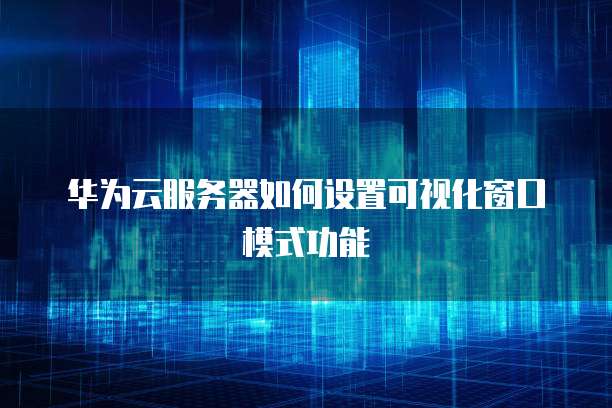 华为云服务器如何设置可视化窗口模式功能