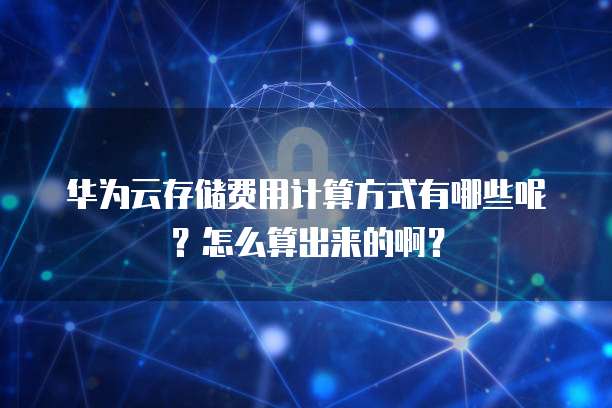 华为云存储费用计算方式有哪些呢?怎么算出来的啊?