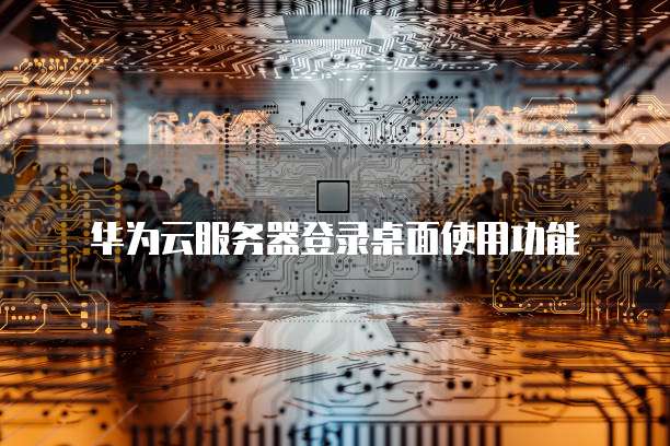 华为云服务器登录桌面使用功能