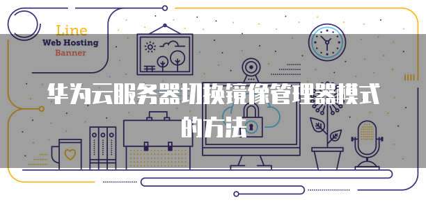 华为云服务器切换镜像管理器模式的方法