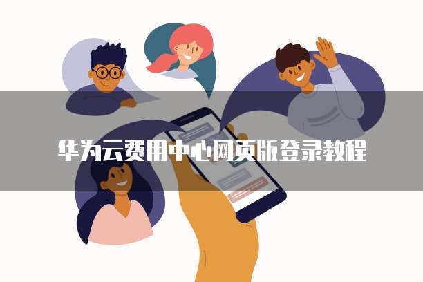 华为云费用中心网页版登录教程