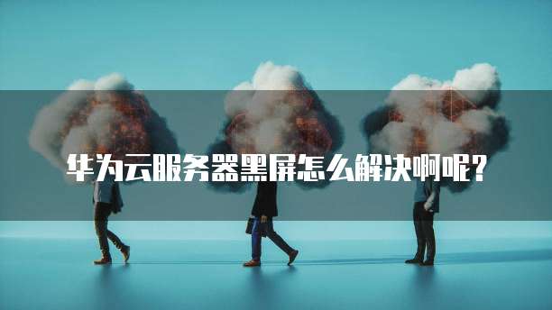 华为云服务器黑屏怎么解决啊呢？