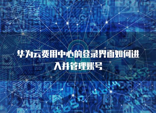 华为云费用中心的登录界面如何进入并管理账号