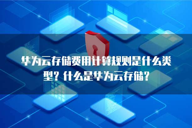 华为云存储费用计算规则是什么类型?什么是华为云存储?