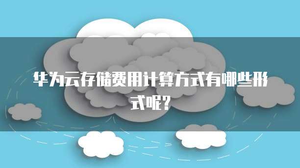 华为云存储费用计算方式有哪些形式呢?
