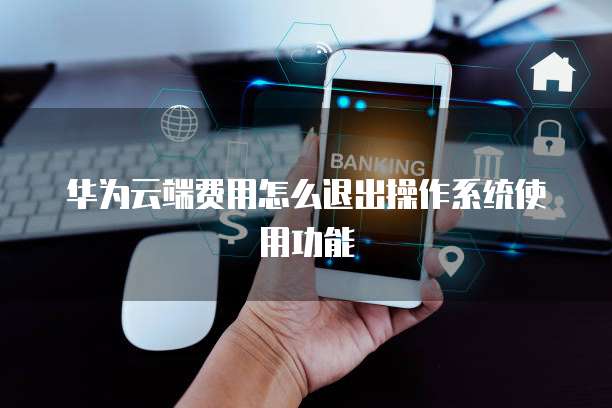 华为云端费用怎么退出操作系统使用功能