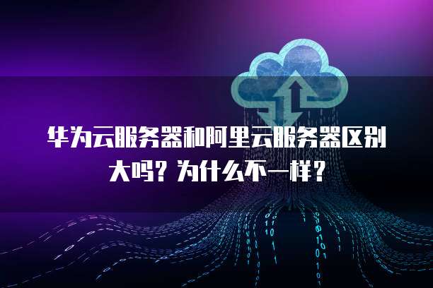 华为云服务器和阿里云服务器区别大吗？为什么不一样？