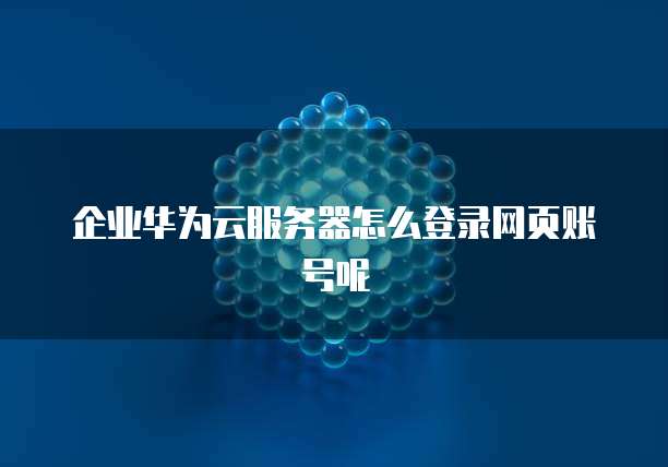 企业华为云服务器怎么登录网页账号呢