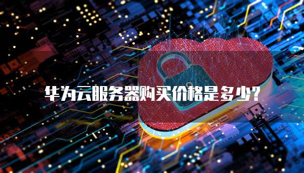 华为云服务器购买价格是多少?