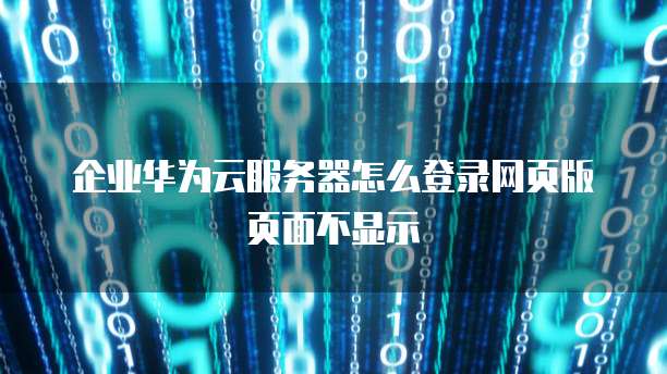 企业华为云服务器怎么登录网页版页面不显示