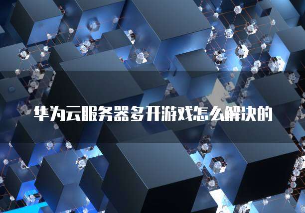 华为云服务器多开游戏怎么解决的