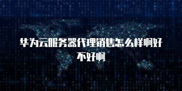 华为云服务器代理销售怎么样啊好不好啊
