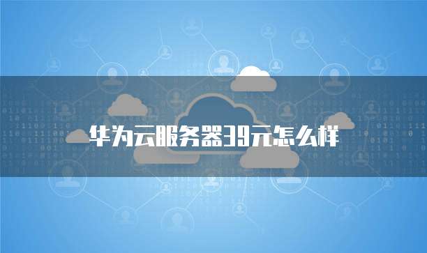 华为云服务器39元怎么样