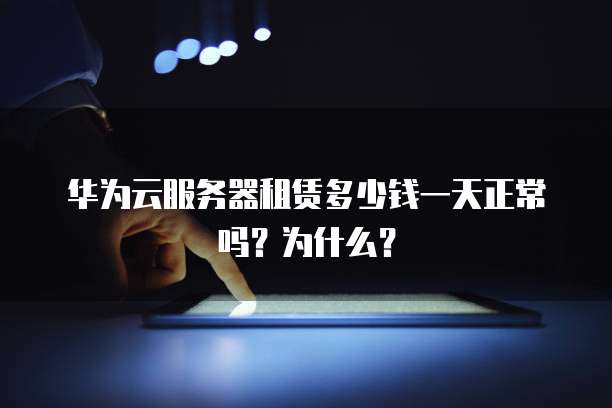 华为云服务器租赁多少钱一天正常吗?为什么?