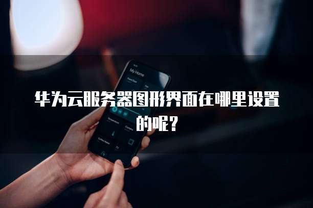 华为云服务器图形界面在哪里设置的呢?