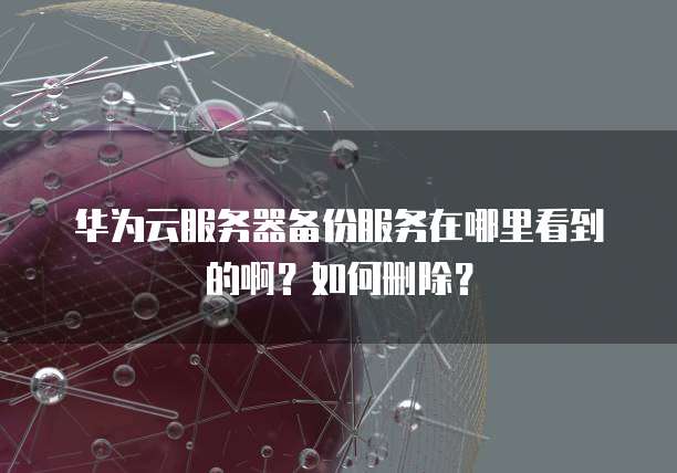华为云服务器备份服务在哪里看到的啊?如何删除?