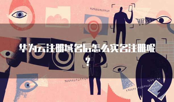 华为云注册域名后怎么实名注册呢？