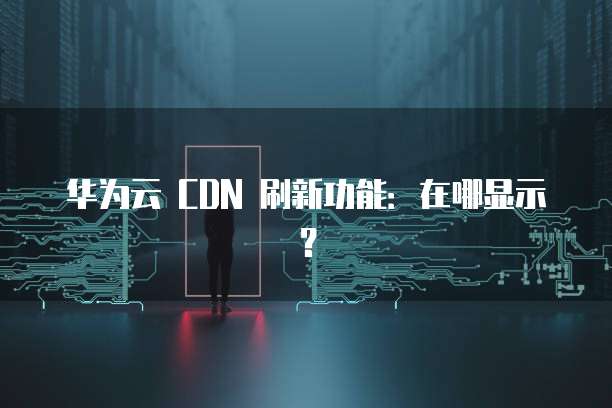 华为云 CDN 刷新功能：在哪显示？