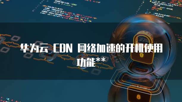 华为云 CDN 网络加速的开机使用功能